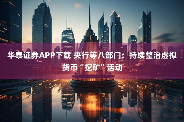 华泰证券APP下载 央行等八部门：持续整治虚拟货币“挖矿”活动