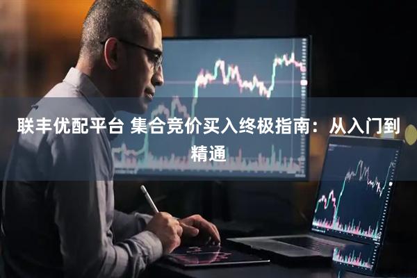 联丰优配平台 集合竞价买入终极指南：从入门到精通